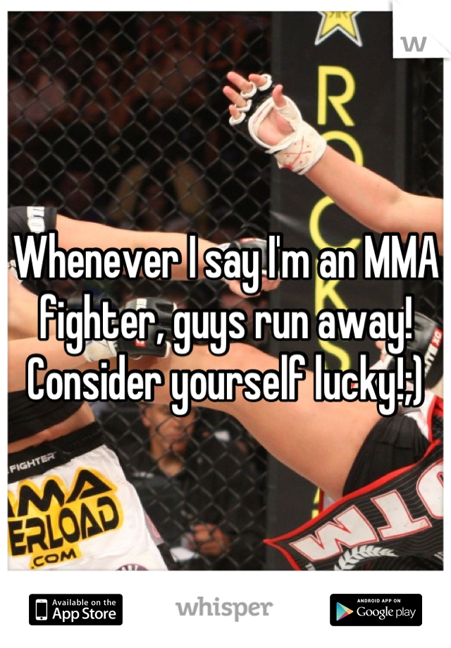 Whenever I say I'm an MMA fighter, guys run away!
Consider yourself lucky!;)