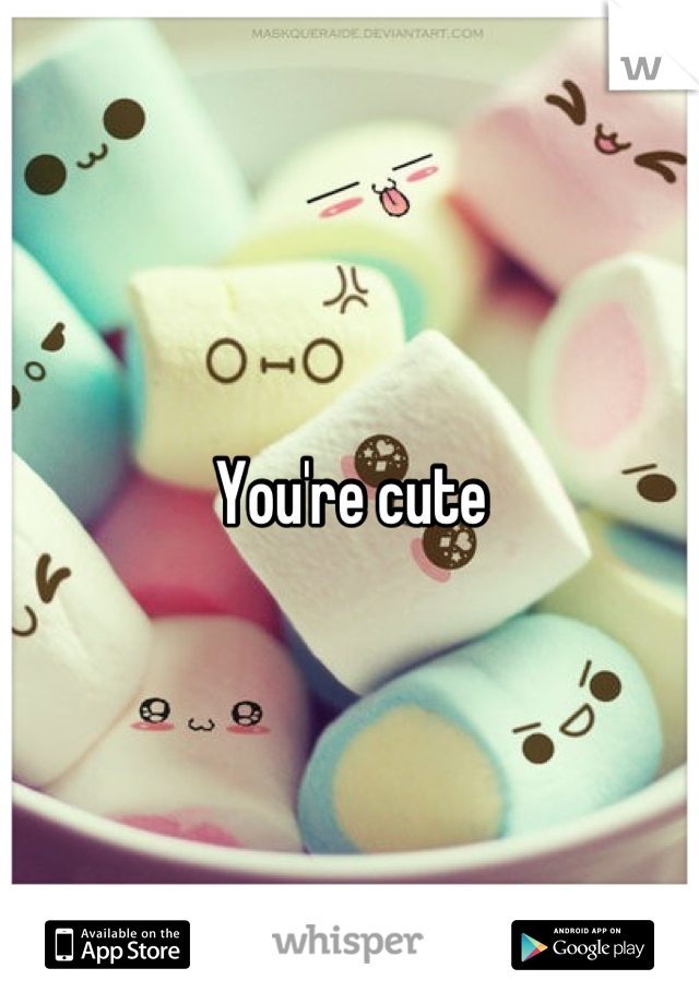 You're cute