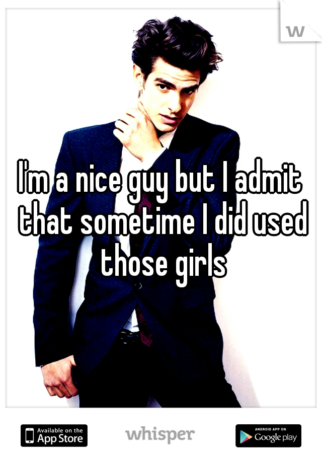 I'm a nice guy but I admit that sometime I did used those girls