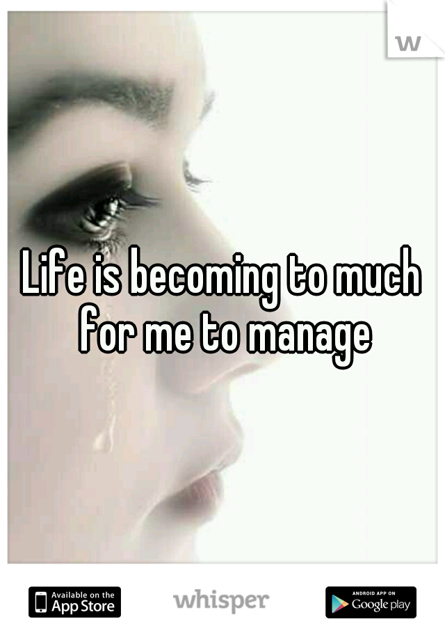Life is becoming to much for me to manage