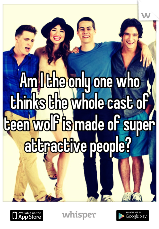 Am I the only one who thinks the whole cast of teen wolf is made of super attractive people? 