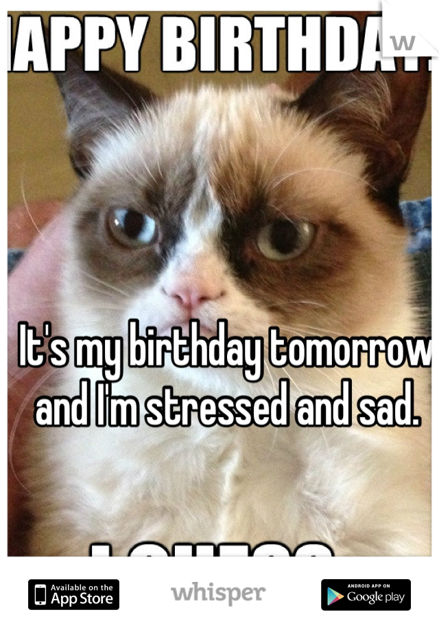 It's my birthday tomorrow and I'm stressed and sad.