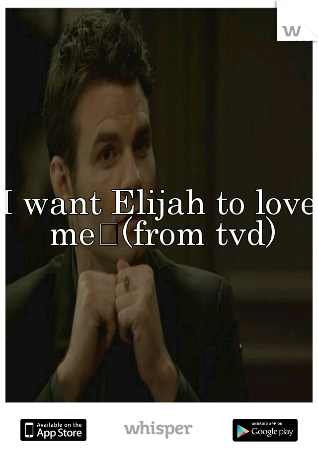 I want Elijah to love me
(from tvd)