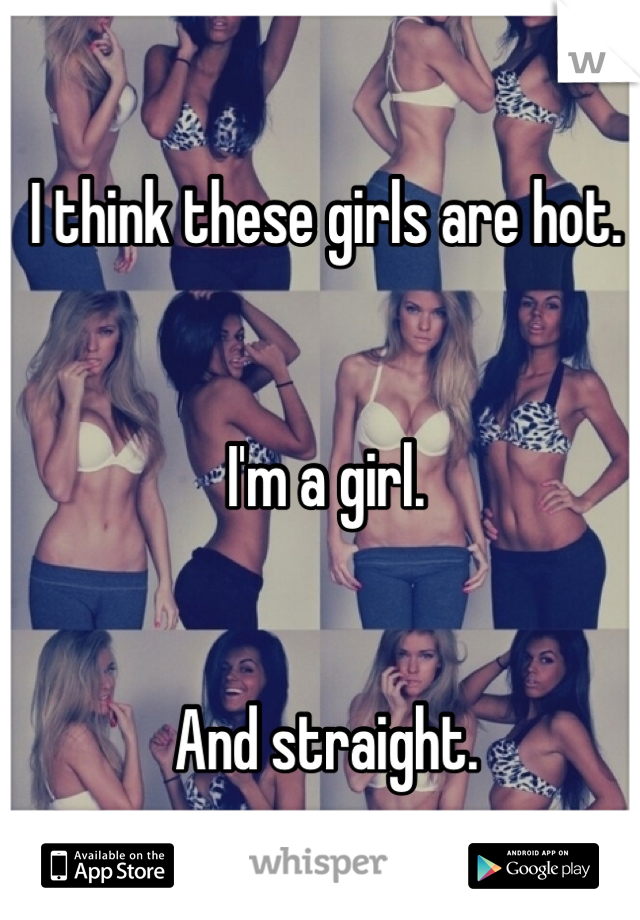 I think these girls are hot. 


I'm a girl. 


And straight.