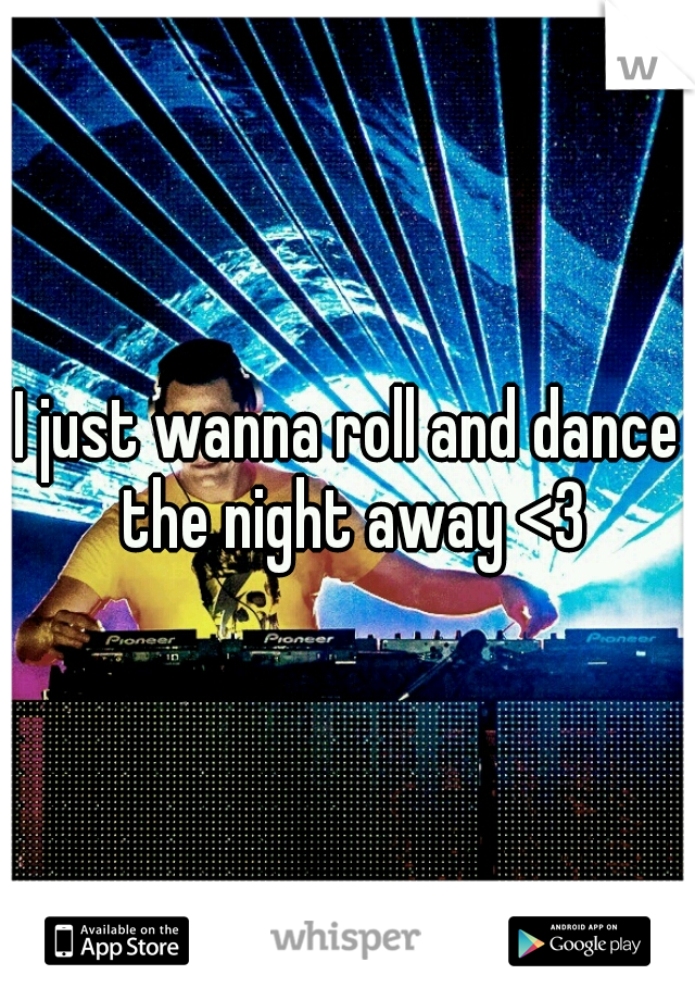 I just wanna roll and dance the night away <3