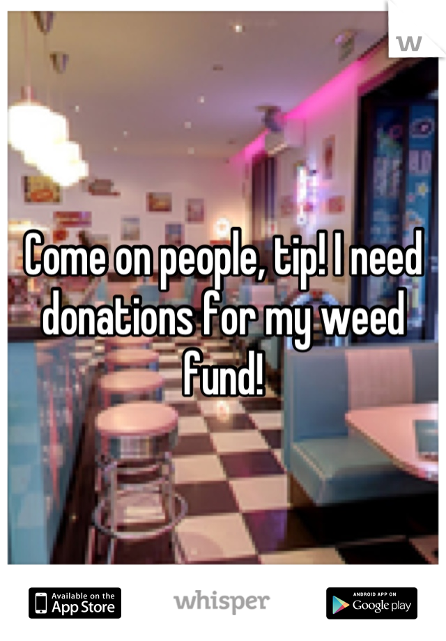 Come on people, tip! I need donations for my weed fund!