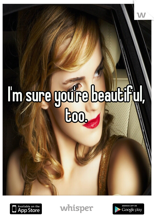 I'm sure you're beautiful, too. 