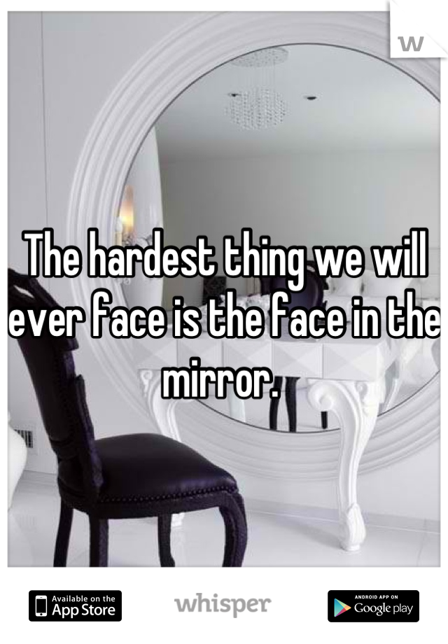 The hardest thing we will ever face is the face in the mirror. 