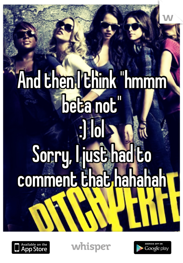 And then I think "hmmm beta not" 
:) lol
Sorry, I just had to comment that hahahah