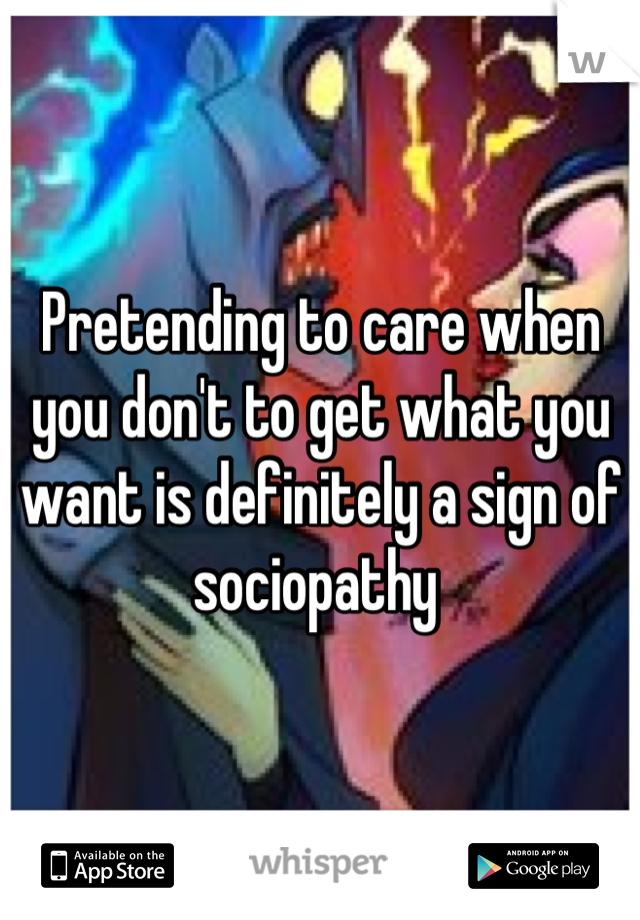 Pretending to care when you don't to get what you want is definitely a sign of sociopathy 