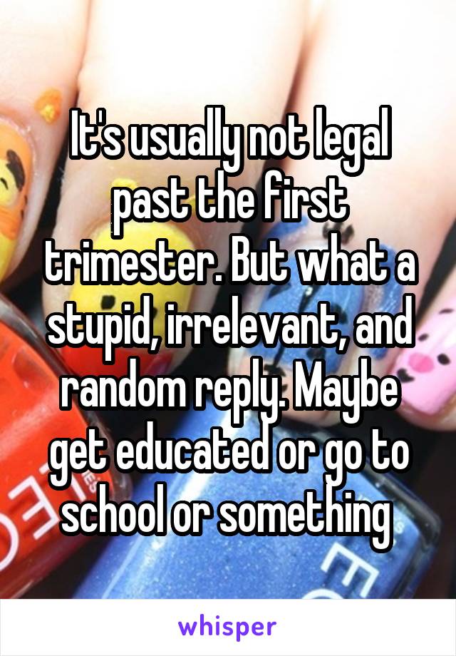 It's usually not legal past the first trimester. But what a stupid, irrelevant, and random reply. Maybe get educated or go to school or something 