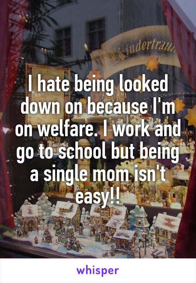 I hate being looked down on because I'm on welfare. I work and go to school but being a single mom isn't easy!!