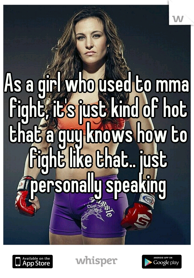 As a girl who used to mma fight, it's just kind of hot that a guy knows how to fight like that.. just personally speaking
