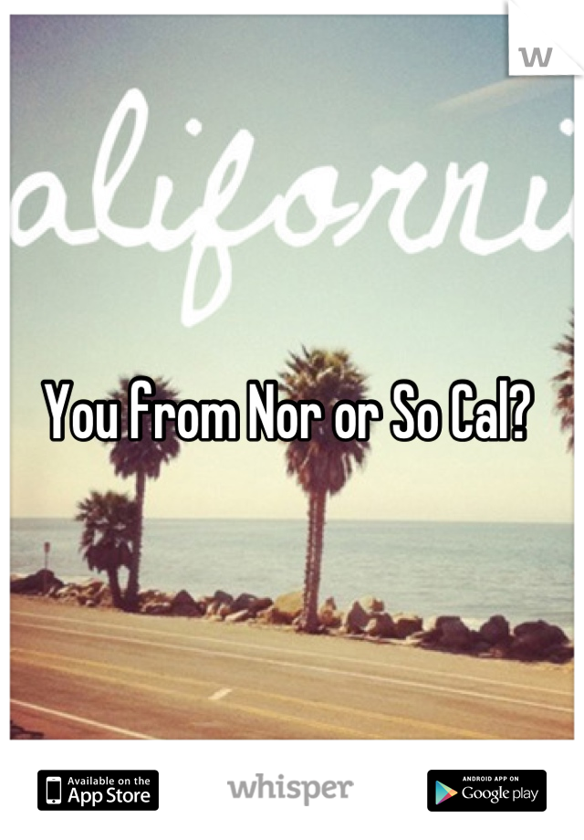 You from Nor or So Cal? 