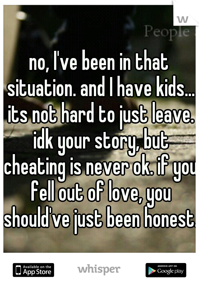 no, I've been in that situation. and I have kids... its not hard to just leave. idk your story, but cheating is never ok. if you fell out of love, you should've just been honest.