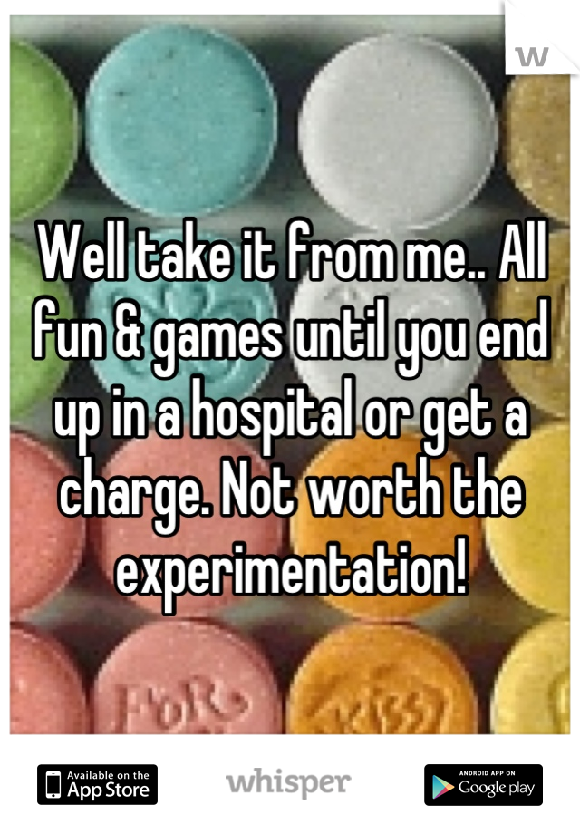 Well take it from me.. All fun & games until you end up in a hospital or get a charge. Not worth the experimentation!