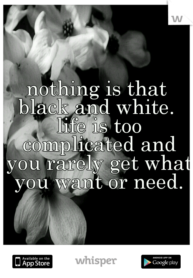 nothing is that black and white.  life is too complicated and you rarely get what you want or need.