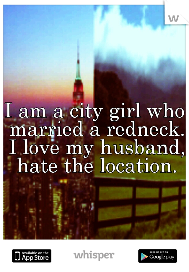 I am a city girl who married a redneck. I love my husband, hate the location.