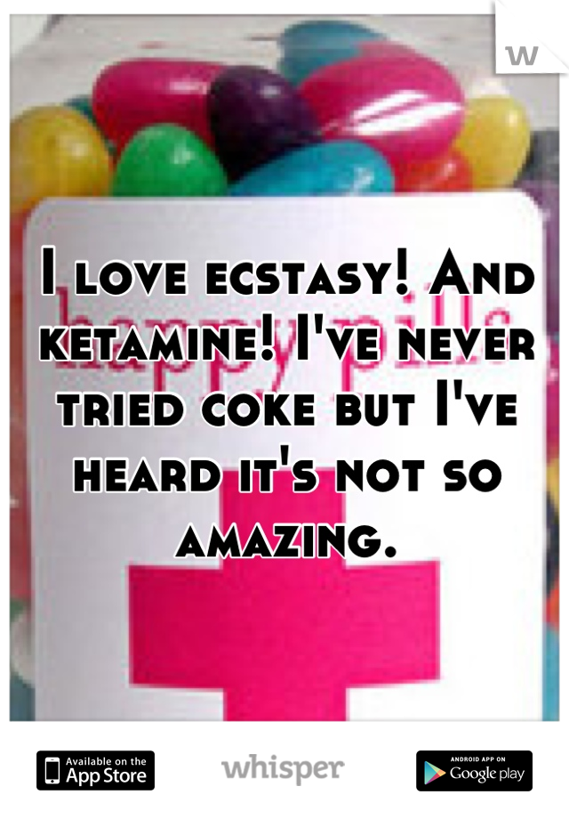 I love ecstasy! And ketamine! I've never tried coke but I've heard it's not so amazing.