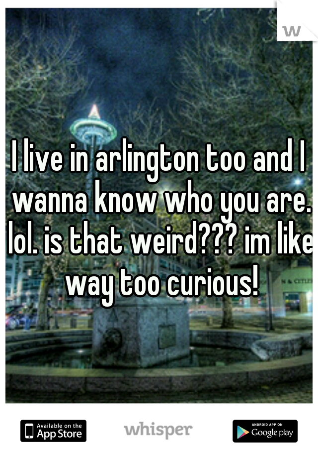 I live in arlington too and I wanna know who you are. lol. is that weird??? im like way too curious!