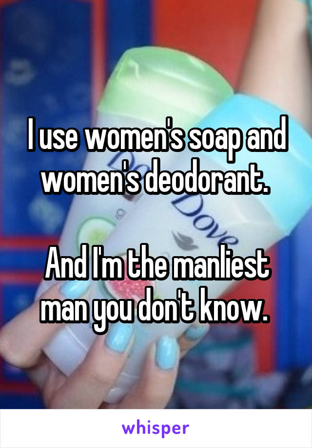 I use women's soap and women's deodorant. 

And I'm the manliest man you don't know. 
