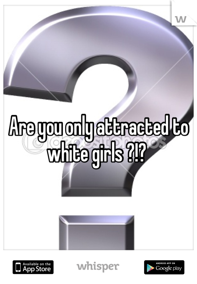 Are you only attracted to white girls ?!? 