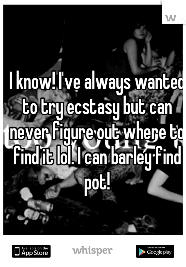 I know! I've always wanted to try ecstasy but can never figure out where to find it lol. I can barley find pot!
