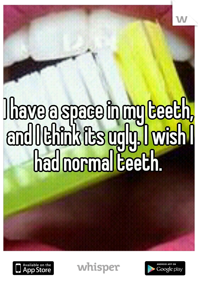 I have a space in my teeth, and I think its ugly. I wish I had normal teeth. 