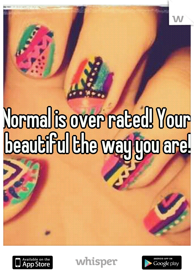 Normal is over rated! Your beautiful the way you are!