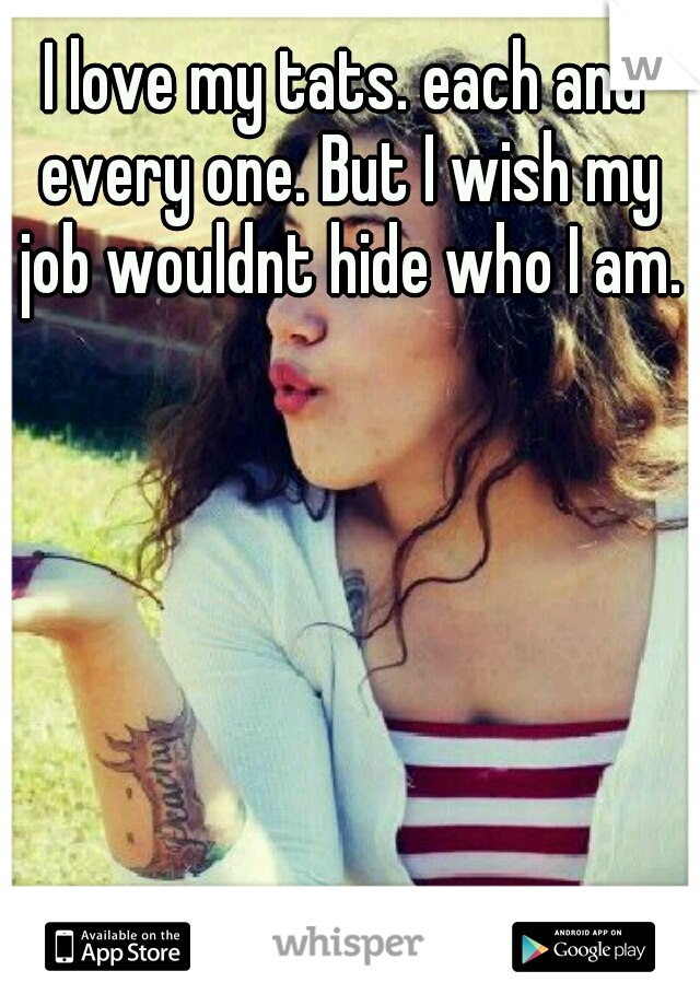 I love my tats. each and every one. But I wish my job wouldnt hide who I am.