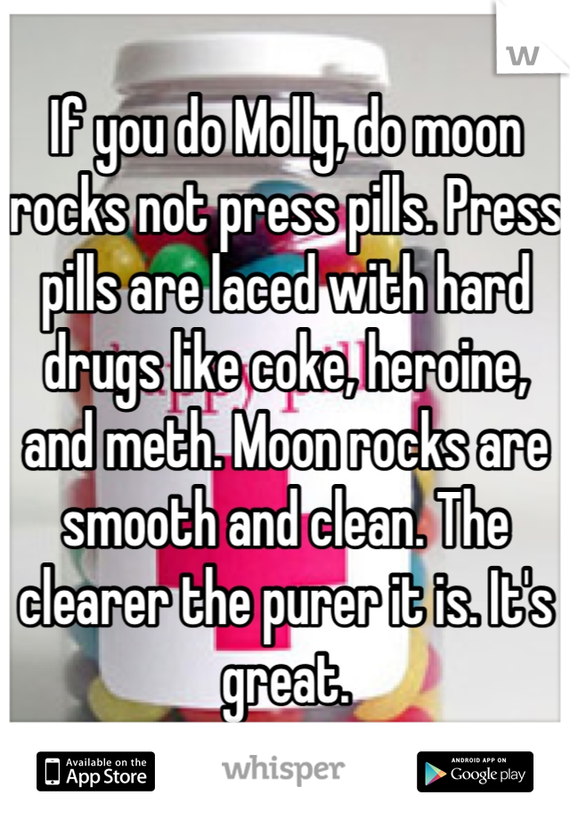 If you do Molly, do moon rocks not press pills. Press pills are laced with hard drugs like coke, heroine, and meth. Moon rocks are smooth and clean. The clearer the purer it is. It's great.