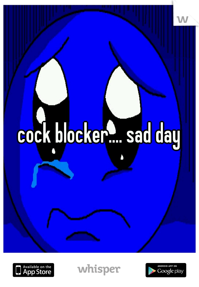 cock blocker.... sad day