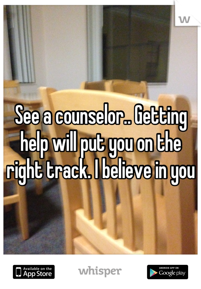 See a counselor.. Getting help will put you on the right track. I believe in you