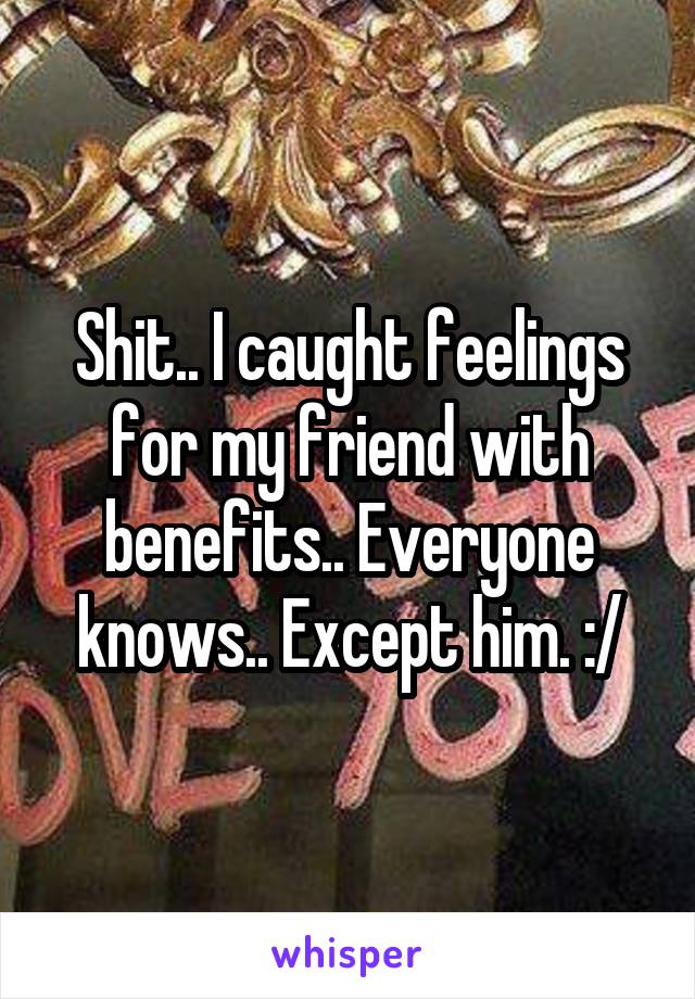 Shit.. I caught feelings for my friend with benefits.. Everyone knows.. Except him. :/