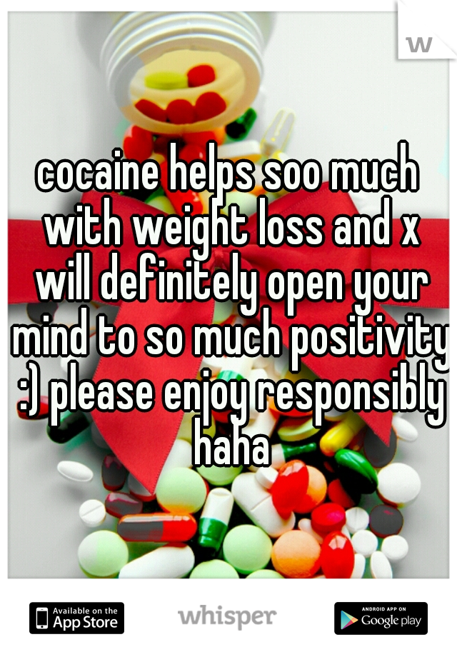 cocaine helps soo much with weight loss and x will definitely open your mind to so much positivity :) please enjoy responsibly haha