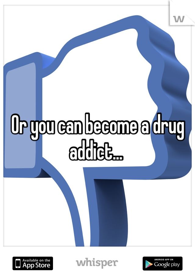 Or you can become a drug addict... 