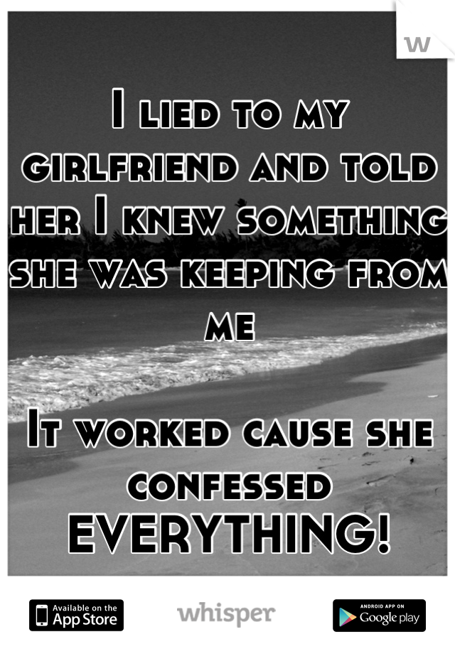 I lied to my girlfriend and told her I knew something she was keeping from me

It worked cause she confessed EVERYTHING!