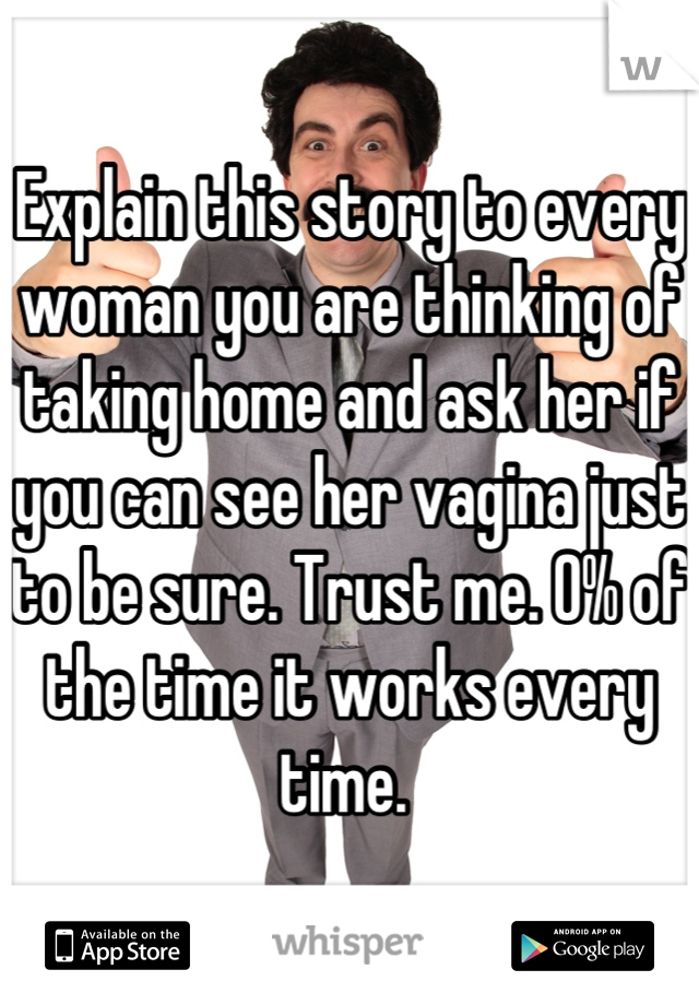 Explain this story to every woman you are thinking of taking home and ask her if you can see her vagina just to be sure. Trust me. 0% of the time it works every time. 