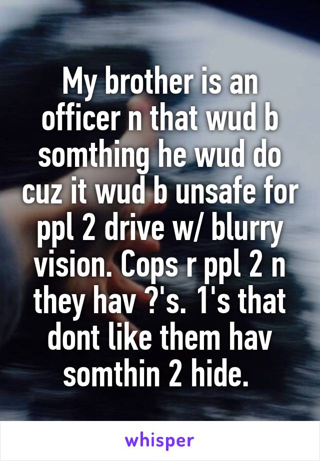 My brother is an officer n that wud b somthing he wud do cuz it wud b unsafe for ppl 2 drive w/ blurry vision. Cops r ppl 2 n they hav ♥'s. 1's that dont like them hav somthin 2 hide. 