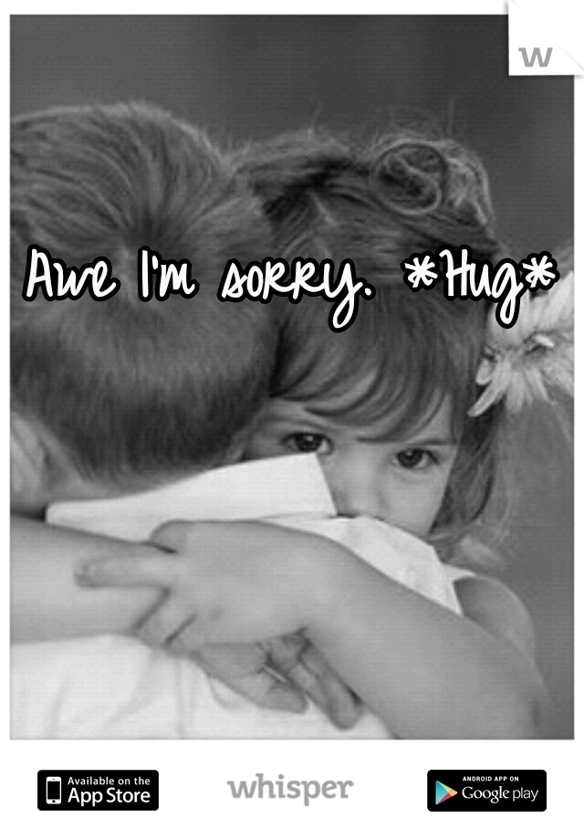 Awe I'm sorry. *Hug* 