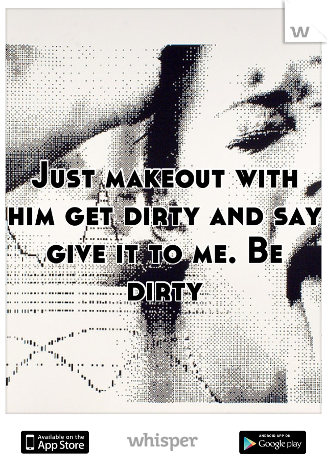 Just makeout with him get dirty and say give it to me. Be dirty