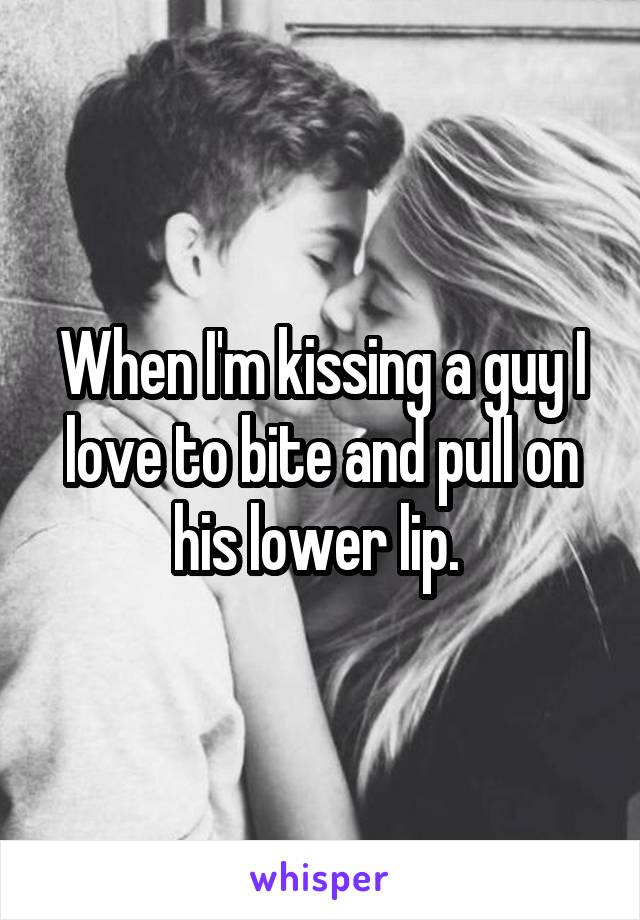 When I'm kissing a guy I love to bite and pull on his lower lip. 