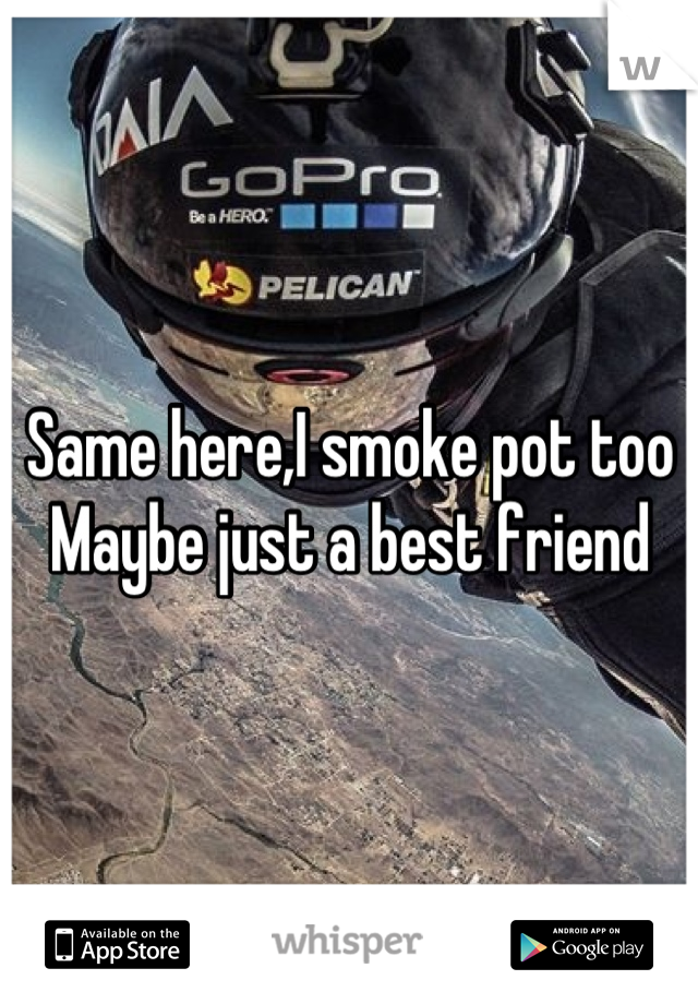 Same here,I smoke pot too 
Maybe just a best friend