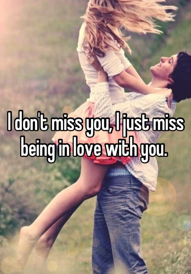 I don't miss you, I just miss being in love with you.