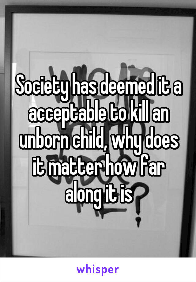 Society has deemed it a acceptable to kill an unborn child, why does it matter how far along it is