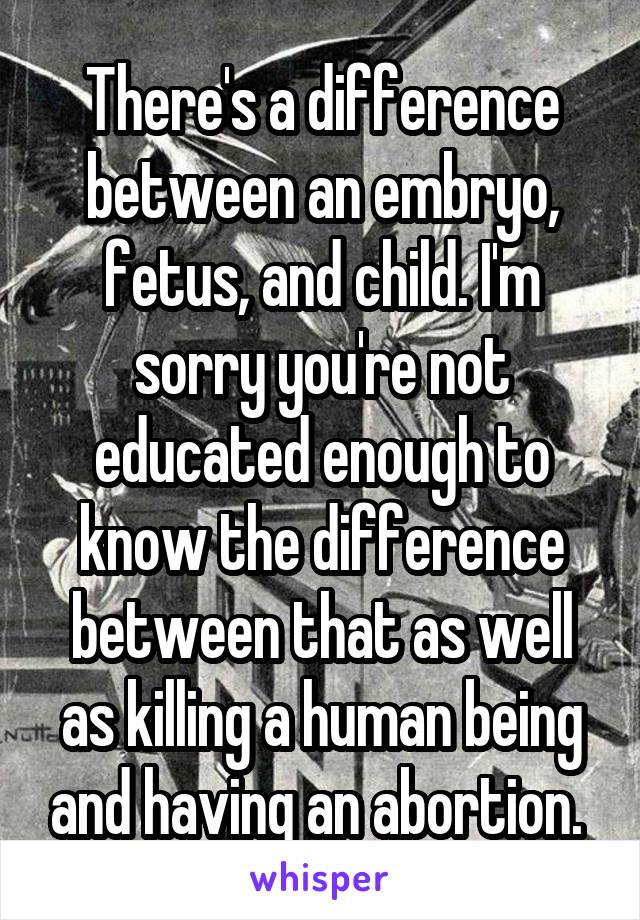 There's a difference between an embryo, fetus, and child. I'm sorry you're not educated enough to know the difference between that as well as killing a human being and having an abortion. 