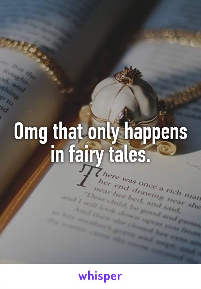 Omg that only happens in fairy tales.