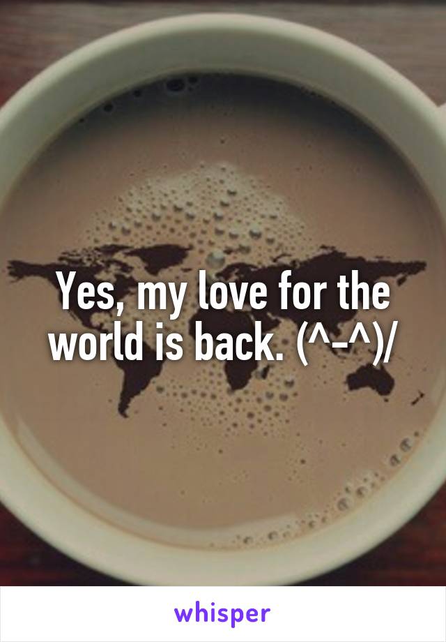 Yes, my love for the world is back. \(^-^)/