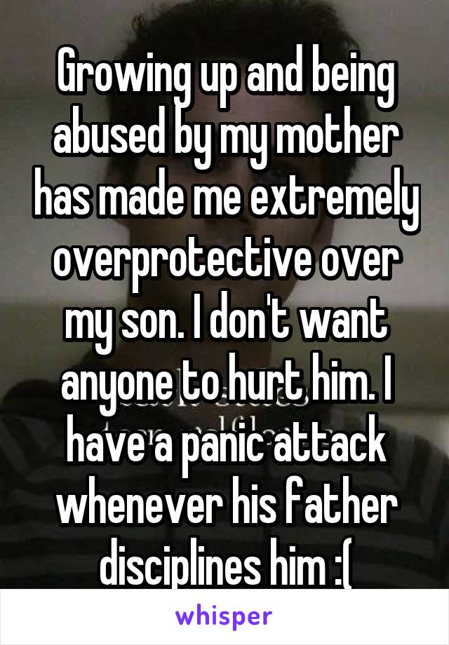 Growing up and being abused by my mother has made me extremely overprotective over my son. I don't want anyone to hurt him. I have a panic attack whenever his father disciplines him :(