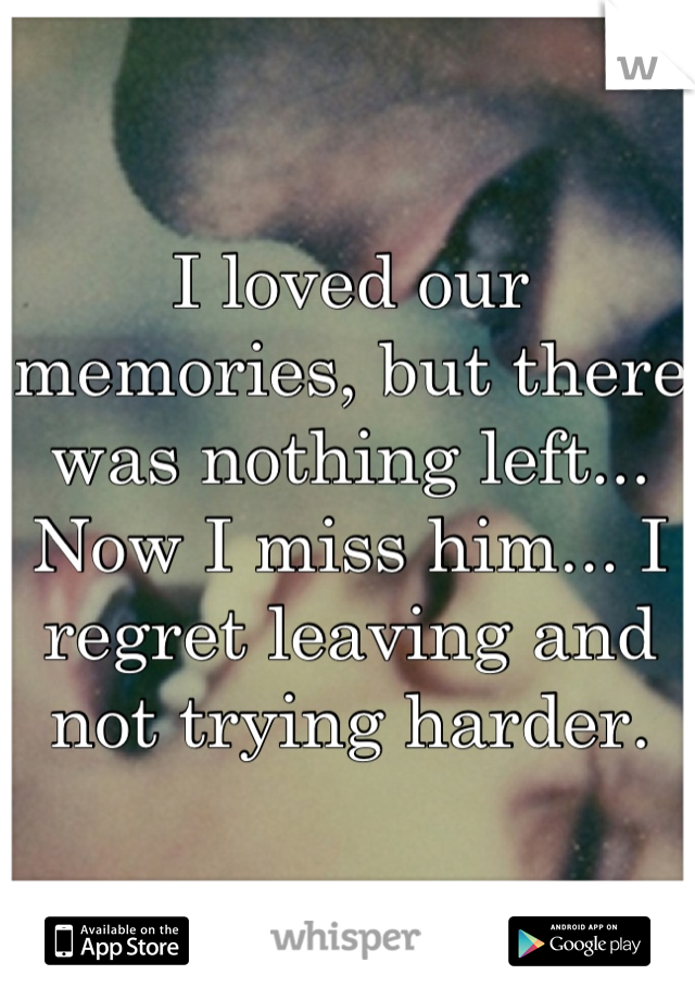 I loved our memories, but there was nothing left...
Now I miss him... I regret leaving and not trying harder.